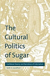 The Cultural Politics of Sugar : Caribbean Slavery and Narratives of Colonialism (Paperback)