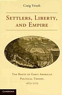 Settlers, Liberty, and Empire : The Roots of Early American Political Theory, 1675–1775 (Paperback)