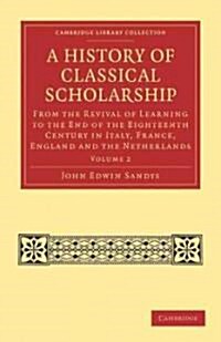 A History of Classical Scholarship : From the Revival of Learning to the End of the Eighteenth Century in Italy, France, England and the Netherlands (Paperback)