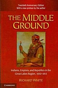 The Middle Ground : Indians, Empires, and Republics in the Great Lakes Region, 1650–1815 (Paperback, Anniversary edition)