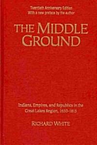 The Middle Ground : Indians, Empires, and Republics in the Great Lakes Region, 1650-1815 (Hardcover, Anniversary edition)