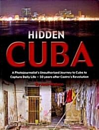 Hidden Cuba: A Photojournalists Unauthorized Journey to Cuba to Capture Daily Life - 50 Years After Castros Revolution (Paperback)