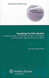 Regulating Gas Liberalization: A Comparative Study on Unbundling and Open Access Regimes in the Us, Europe, Japan, South Korea and Taiwan (Hardcover)
