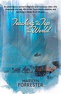Teaching at the Top of the World: An adventurous womans frightful and humorous tales-the characters she met, life on the Trans-Alaska pipeline, and t (Paperback)