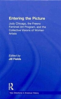 Entering the Picture : Judy Chicago, the Fresno Feminist Art Program, and the Collective Visions of Women Artists (Hardcover)