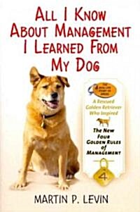 All I Know about Management I Learned from My Dog: The Real Story of Angel, a Rescued Golden Retriever, Who Inspired the New Four Golden Rules of Mana (Hardcover)