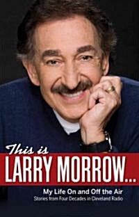This Is Larry Morrow . . .: My Life on and Off the Air; Stories from Four Decades in Cleveland Radio (Hardcover)