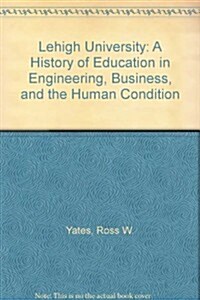 Lehigh University: A History of Education in Engineering, Business, and the Human Condition (Hardcover)