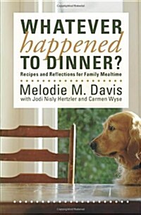 Whatever Happened to Dinner?: Recipes and Reflections for Family Mealtime (Paperback)