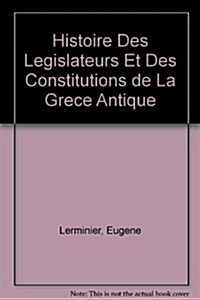 Histoire Des Legislateurs Et Des Constitutions De La Grece Antique / History of the Legislators and the Constitutions of Ancient Greece (Hardcover)