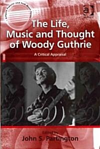 The Life, Music and Thought of Woody Guthrie : A Critical Appraisal (Hardcover)