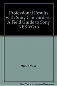 Professional Results With Sony Camcorders: a Field Guide to Sony Nex Vg30 (Paperback, 1st)