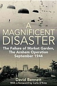 A Magnificent Disaster: The Failure of Market Garden, the Arnhem Operation, September 1944 (Paperback)
