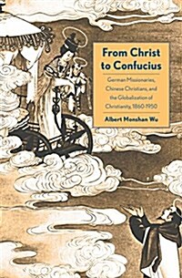 From Christ to Confucius: German Missionaries, Chinese Christians, and the Globalization of Christianity, 1860-1950 (Hardcover)