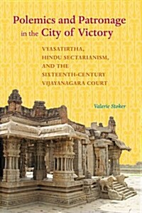 Polemics and Patronage in the City of Victory: Vyasatirtha, Hindu Sectarianism, and the Sixteenth-Century Vijayanagara Court (Paperback)