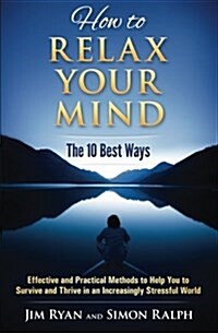 How to Relax Your Mind - The 10 Best Ways: Effective and Practical Methods to Help You to Survive and Thrive in an Increasingly Stressful World (Paperback)