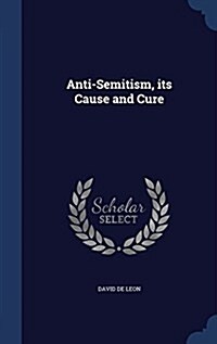 Anti-Semitism, Its Cause and Cure (Hardcover)