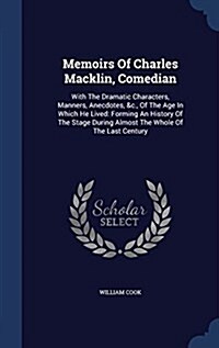 Memoirs of Charles Macklin, Comedian: With the Dramatic Characters, Manners, Anecdotes, &C., of the Age in Which He Lived: Forming an History of the S (Hardcover)