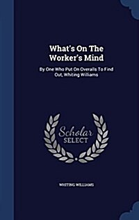 Whats on the Workers Mind: By One Who Put on Overalls to Find Out, Whiting Williams (Hardcover)