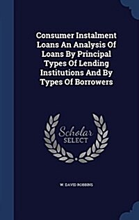 Consumer Instalment Loans an Analysis of Loans by Principal Types of Lending Institutions and by Types of Borrowers (Hardcover)