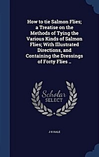 How to Tie Salmon Flies; A Treatise on the Methods of Tying the Various Kinds of Salmon Flies; With Illustrated Directions, and Containing the Dressin (Hardcover)