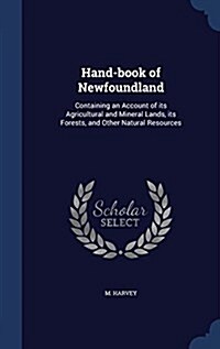 Hand-Book of Newfoundland: Containing an Account of Its Agricultural and Mineral Lands, Its Forests, and Other Natural Resources (Hardcover)