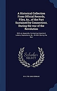 A Historical Collection from Official Records, Files, &C., of the Part Sustained by Connecticut, During the War of the Revolution: With an Appendix, C (Hardcover)