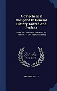 A Catechetical Compend of General History, Sacred and Profane: From the Creation of the World, to the Year 1817, of the Christian Era (Hardcover)