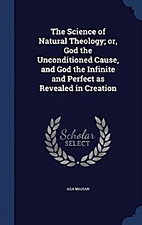 The Science of Natural Theology; Or, God the Unconditioned Cause, and God the Infinite and Perfect as Revealed in Creation (Hardcover)