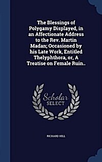 The Blessings of Polygamy Displayed, in an Affectionate Address to the REV. Martin Madan; Occasioned by His Late Work, Entitled Thelyphthora, Or, a Tr (Hardcover)