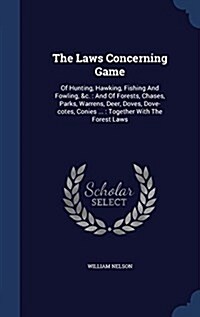 The Laws Concerning Game: Of Hunting, Hawking, Fishing and Fowling, &C.: And of Forests, Chases, Parks, Warrens, Deer, Doves, Dove-Cotes, Conies (Hardcover)