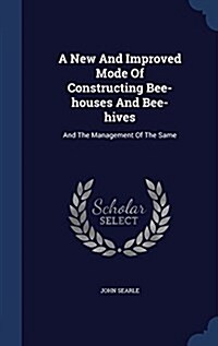 A New and Improved Mode of Constructing Bee-Houses and Bee-Hives: And the Management of the Same (Hardcover)