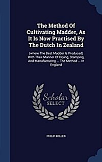 The Method of Cultivating Madder, as It Is Now Practised by the Dutch in Zealand: (Where the Best Madder Is Produced) with Their Manner of Drying, Sta (Hardcover)