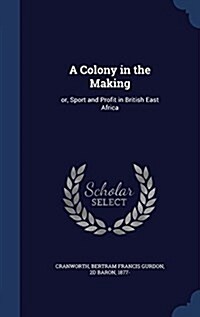 A Colony in the Making: Or, Sport and Profit in British East Africa (Hardcover)