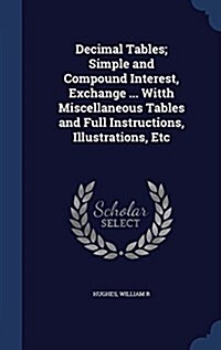 Decimal Tables; Simple and Compound Interest, Exchange ... Witth Miscellaneous Tables and Full Instructions, Illustrations, Etc (Hardcover)