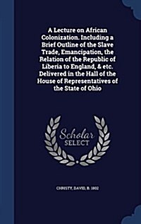 A Lecture on African Colonization. Including a Brief Outline of the Slave Trade, Emancipation, the Relation of the Republic of Liberia to England, & E (Hardcover)