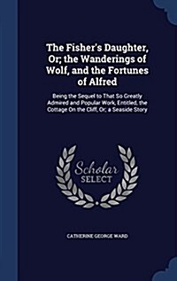 The Fishers Daughter, Or; The Wanderings of Wolf, and the Fortunes of Alfred: Being the Sequel to That So Greatly Admired and Popular Work, Entitled, (Hardcover)
