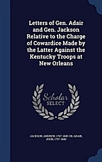 Letters of Gen. Adair and Gen. Jackson Relative to the Charge of Cowardice Made by the Latter Against the Kentucky Troops at New Orleans (Hardcover)
