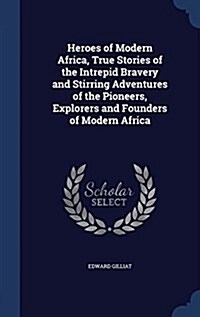 Heroes of Modern Africa, True Stories of the Intrepid Bravery and Stirring Adventures of the Pioneers, Explorers and Founders of Modern Africa (Hardcover)