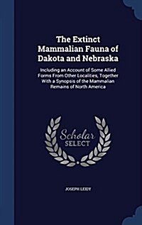 The Extinct Mammalian Fauna of Dakota and Nebraska: Including an Account of Some Allied Forms from Other Localities, Together with a Synopsis of the M (Hardcover)