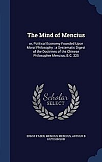 The Mind of Mencius: Or, Political Economy Founded Upon Moral Philosophy: A Systematic Digest of the Doctrines of the Chinese Philosopher M (Hardcover)
