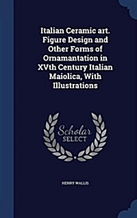 Italian Ceramic Art. Figure Design and Other Forms of Ornamantation in Xvth Century Italian Maiolica, with Illustrations (Hardcover)