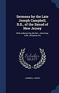 Sermons by the Late Joseph Campbell, D.D., of the Synod of New Jersey: With a Memoir by the REV. John Gray, A.M., of Easton, Pa (Hardcover)