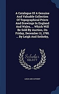 A Catalogue of a Genuine and Valuable Collection of Topographical Prints and Drawings in England and Wales, ... Which Will Be Sold by Auction, on Frid (Hardcover)