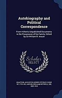 Autobiography and Political Correspondence: From Hitherto Unpublished Documents in the Possession of His Family; Edited by Sir William R. Anson (Hardcover)