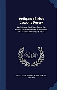 Reliques of Irish Jacobite Poetry: With Biographical Sketches of the Authors, Interlinear Literal Translations, and Historical Illustrative Notes (Hardcover)