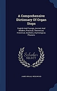 A Comprehensive Dictionary of Organ Stops: English and Foreign, Ancient and Modern, Practical, Theoretical, Historical, Aesthetic, Etymological, Phone (Hardcover)