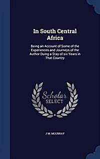 In South Central Africa: Being an Account of Some of the Experiences and Journeys of the Author Duing a Stay of Six Years in That Country (Hardcover)