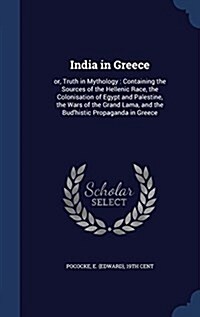 India in Greece: Or, Truth in Mythology: Containing the Sources of the Hellenic Race, the Colonisation of Egypt and Palestine, the Wars (Hardcover)