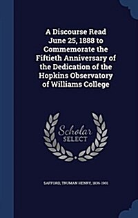 A Discourse Read June 25, 1888 to Commemorate the Fiftieth Anniversary of the Dedication of the Hopkins Observatory of Williams College (Hardcover)